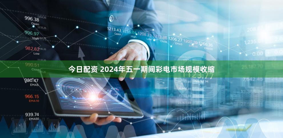 今日配资 2024年五一期间彩电市场规模收缩