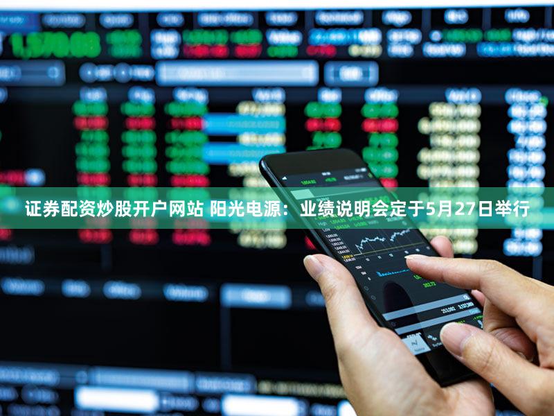 证券配资炒股开户网站 阳光电源：业绩说明会定于5月27日举行