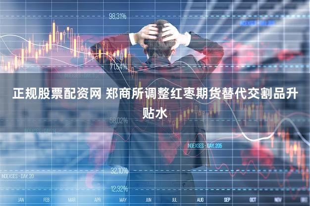正规股票配资网 郑商所调整红枣期货替代交割品升贴水