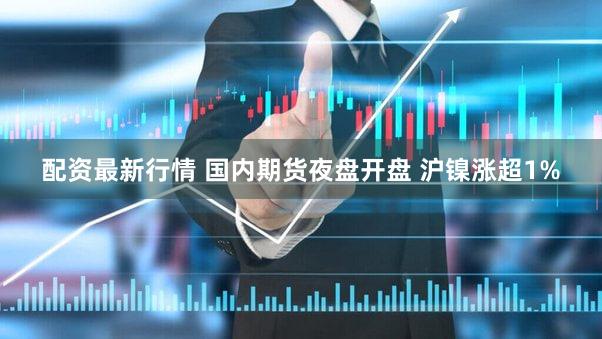 配资最新行情 国内期货夜盘开盘 沪镍涨超1%