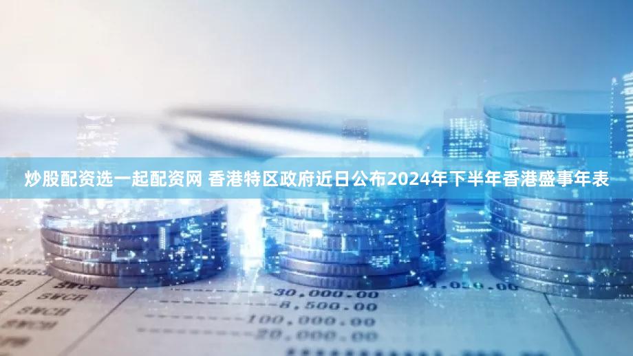 炒股配资选一起配资网 香港特区政府近日公布2024年下半年香港盛事年表