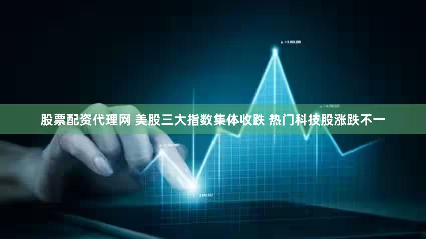 股票配资代理网 美股三大指数集体收跌 热门科技股涨跌不一