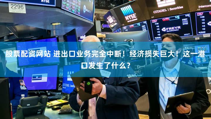 股票配资网站 进出口业务完全中断！经济损失巨大！这一港口发生了什么？
