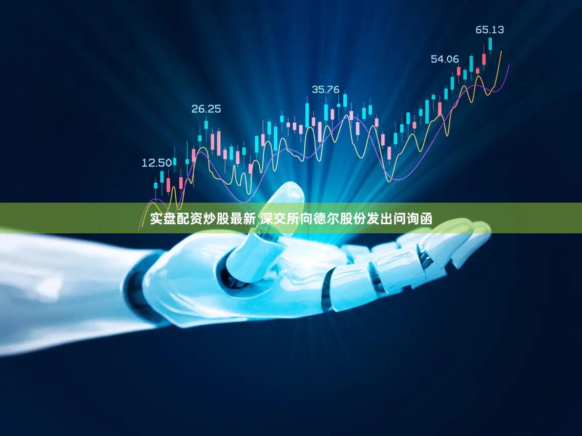 实盘配资炒股最新 深交所向德尔股份发出问询函