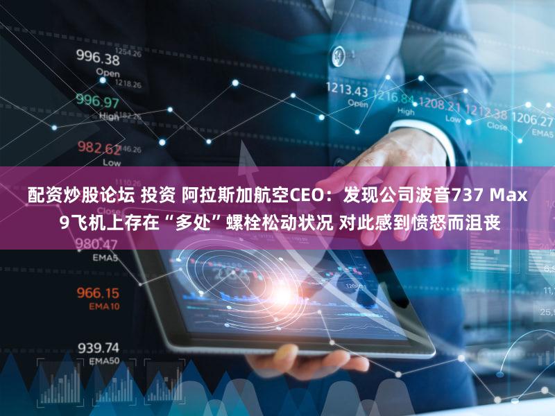 配资炒股论坛 投资 阿拉斯加航空CEO：发现公司波音737 Max 9飞机上存在“多处”螺栓松动状况 对此感到愤怒而沮丧
