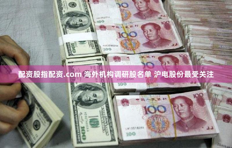 配资股指配资.com 海外机构调研股名单 沪电股份最受关注