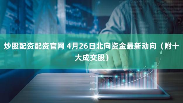 炒股配资配资官网 4月26日北向资金最新动向（附十大成交股）