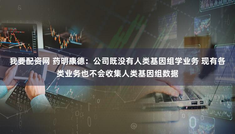 我要配资网 药明康德：公司既没有人类基因组学业务 现有各类业务也不会收集人类基因组数据