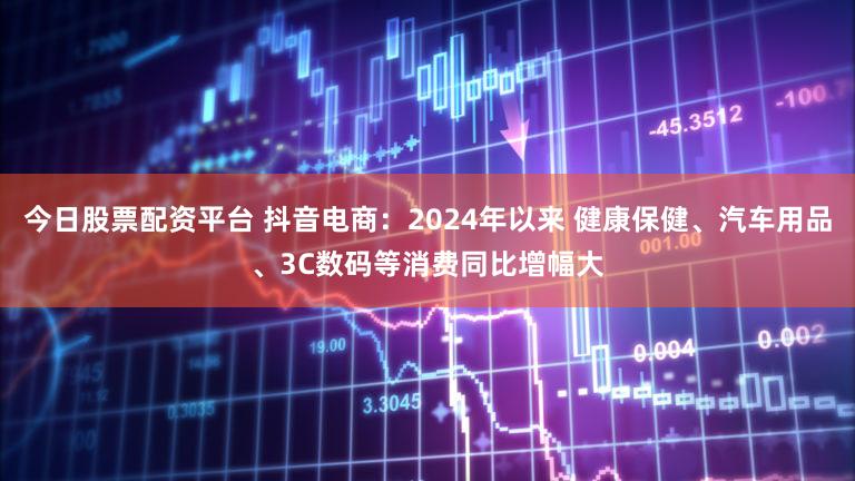 今日股票配资平台 抖音电商：2024年以来 健康保健、汽车用品、3C数码等消费同比增幅大