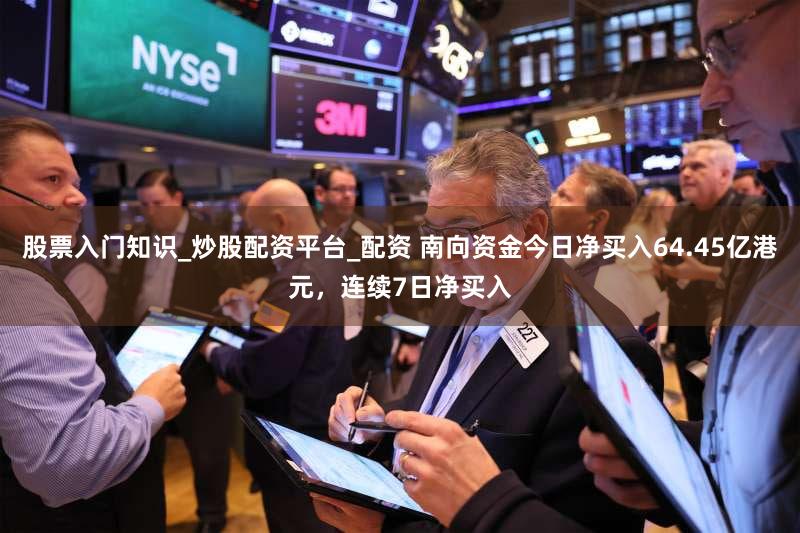 股票入门知识_炒股配资平台_配资 南向资金今日净买入64.45亿港元，连续7日净买入