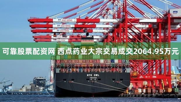 可靠股票配资网 西点药业大宗交易成交2064.95万元