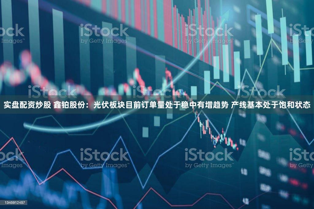 实盘配资炒股 鑫铂股份：光伏板块目前订单量处于稳中有增趋势 产线基本处于饱和状态