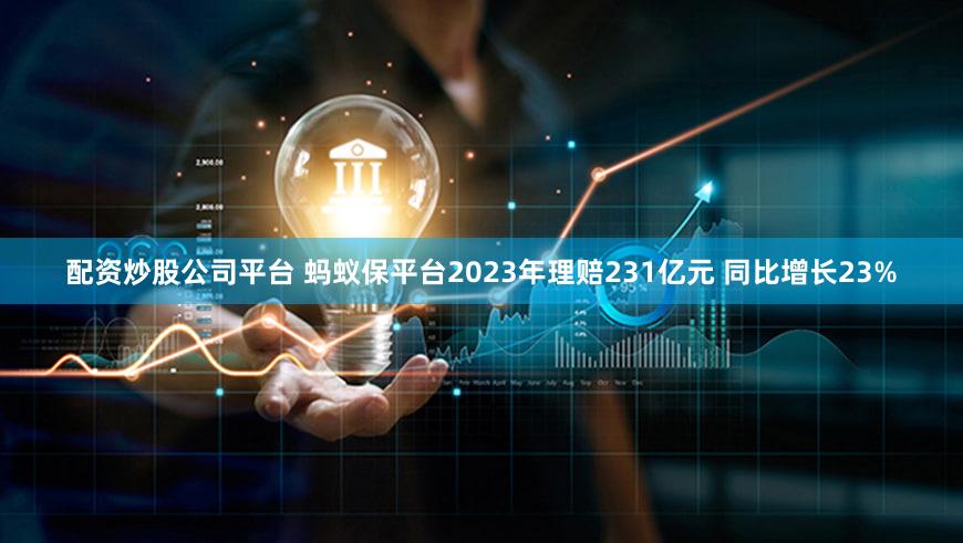 配资炒股公司平台 蚂蚁保平台2023年理赔231亿元 同比增长23%