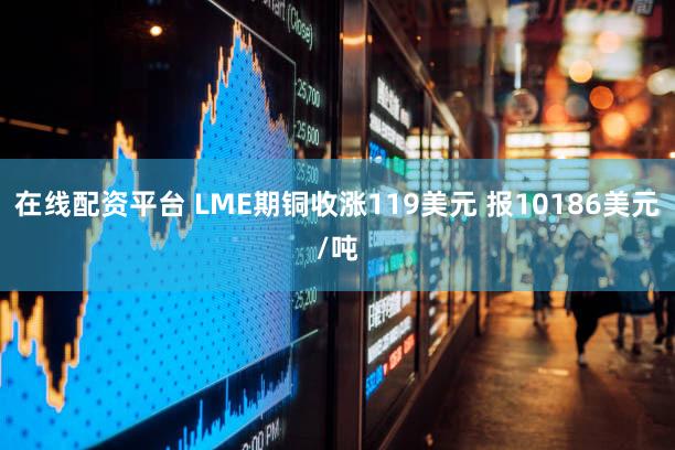 在线配资平台 LME期铜收涨119美元 报10186美元/吨