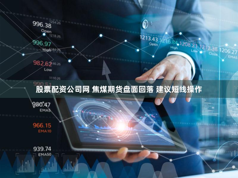 股票配资公司网 焦煤期货盘面回落 建议短线操作