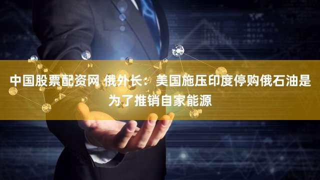 中国股票配资网 俄外长：美国施压印度停购俄石油是为了推销自家能源