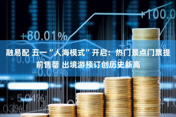 融易配 五一“人海模式”开启：热门景点门票提前售罄 出境游预订创历史新高