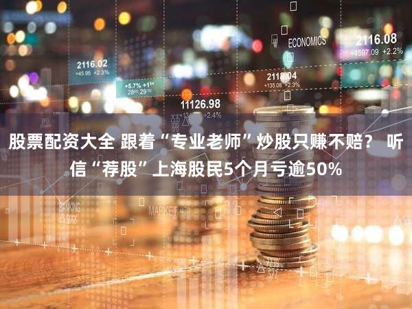 股票配资大全 跟着“专业老师”炒股只赚不赔？ 听信“荐股”上海股民5个月亏逾50%
