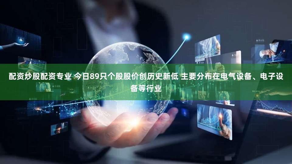 配资炒股配资专业 今日89只个股股价创历史新低 主要分布在电气设备、电子设备等行业