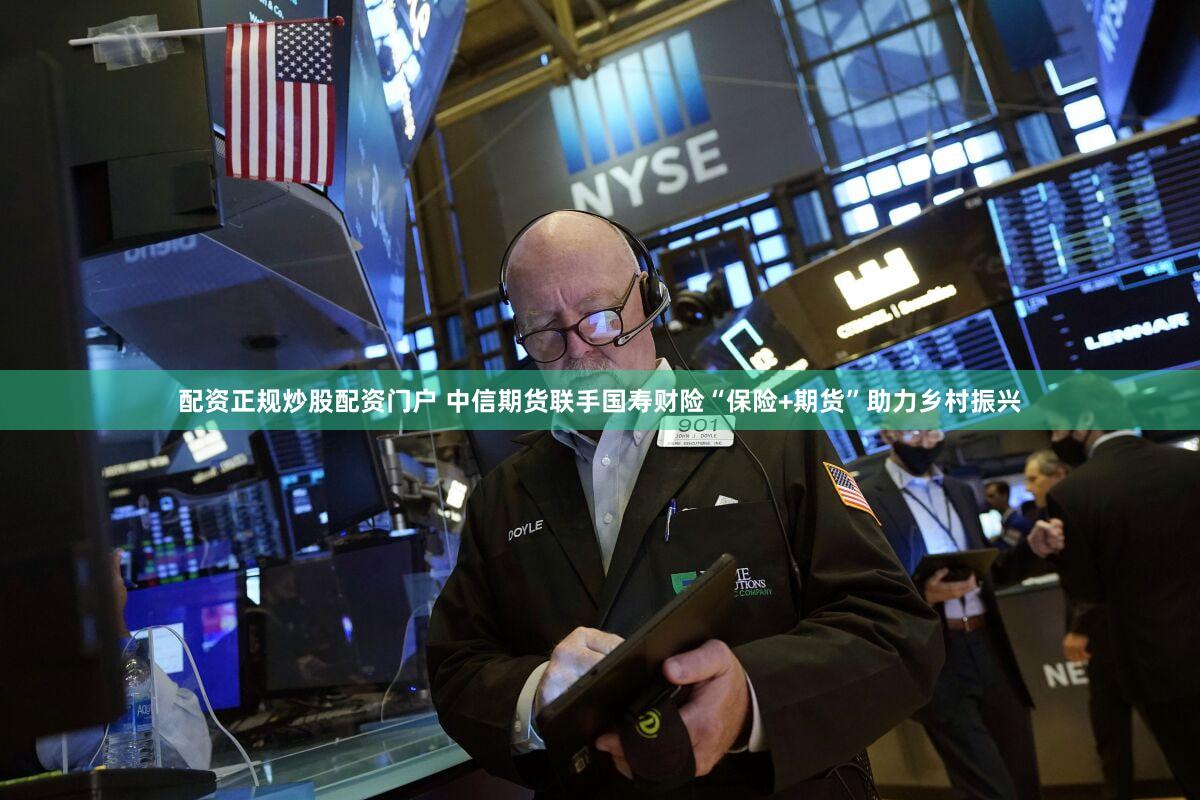 配资正规炒股配资门户 中信期货联手国寿财险“保险+期货”助力乡村振兴