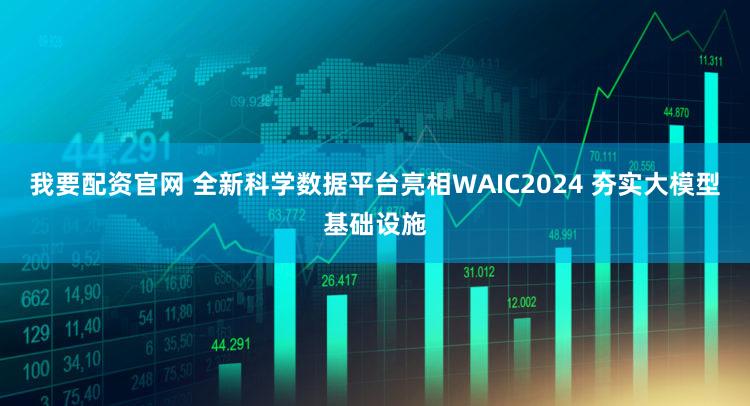 我要配资官网 全新科学数据平台亮相WAIC2024 夯实大模型基础设施