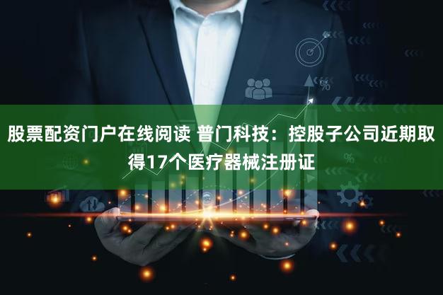 股票配资门户在线阅读 普门科技：控股子公司近期取得17个医疗器械注册证