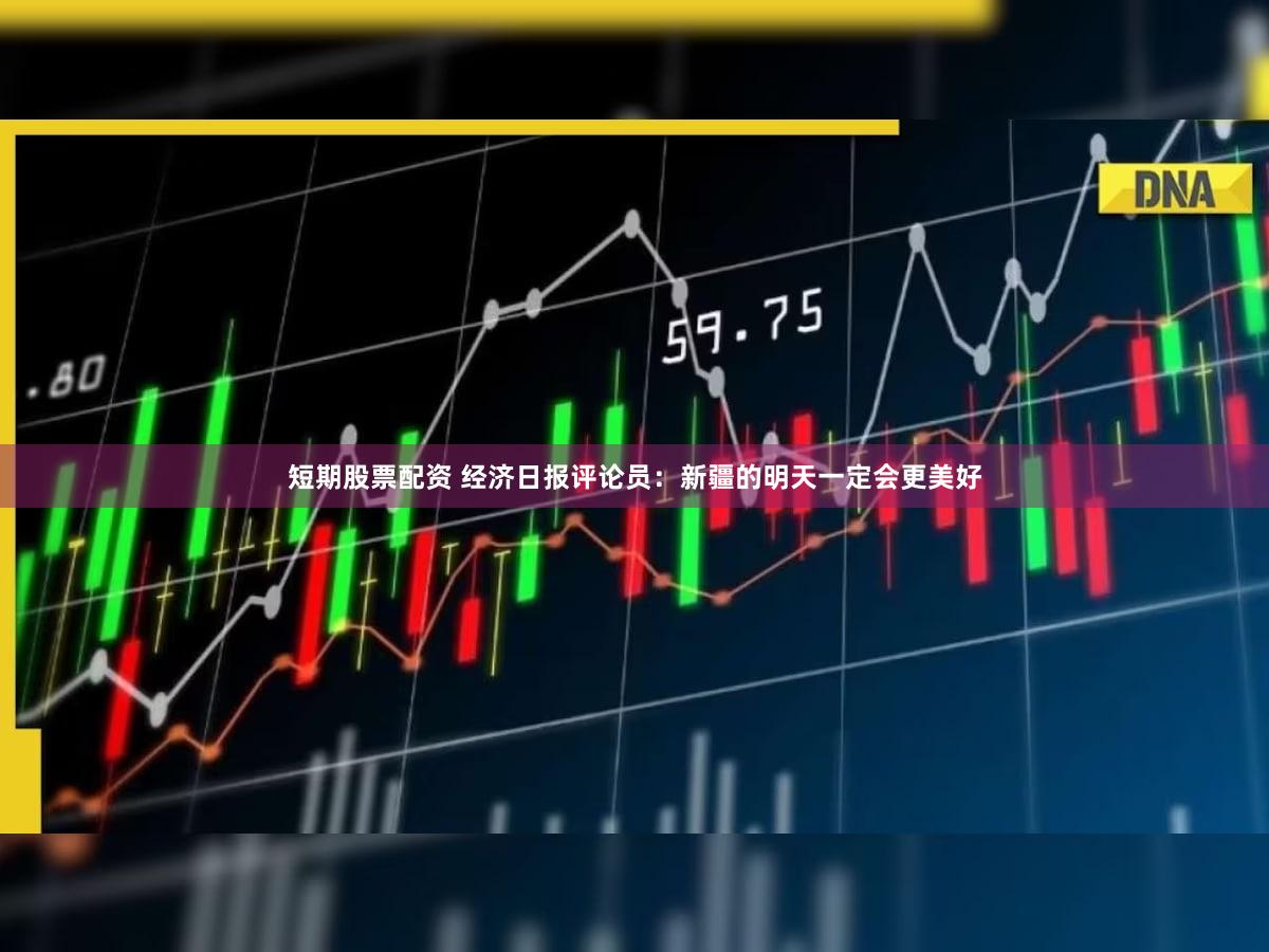 短期股票配资 经济日报评论员：新疆的明天一定会更美好