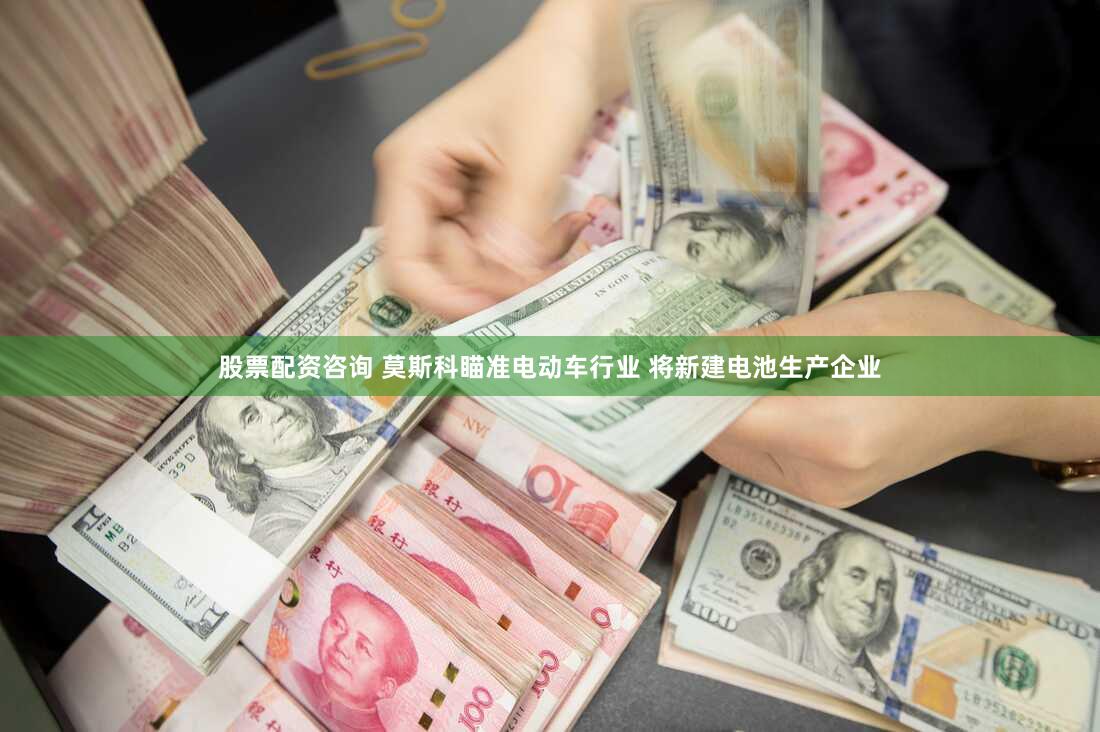 股票配资咨询 莫斯科瞄准电动车行业 将新建电池生产企业