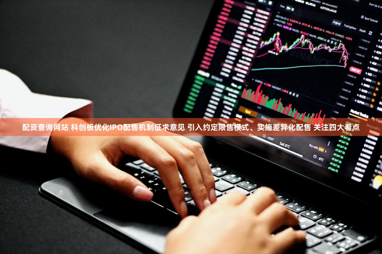 配资查询网站 科创板优化IPO配售机制征求意见 引入约定限售模式、实施差异化配售 关注四大看点