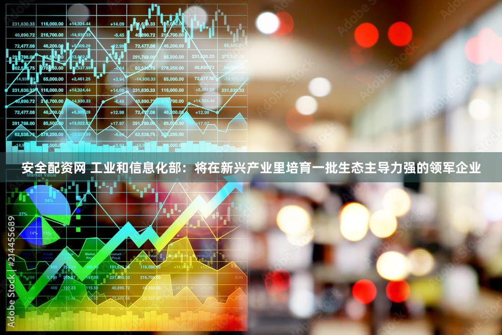 安全配资网 工业和信息化部：将在新兴产业里培育一批生态主导力强的领军企业