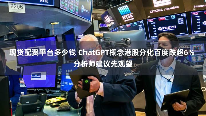 现货配资平台多少钱 ChatGPT概念港股分化百度跌超6% 分析师建议先观望