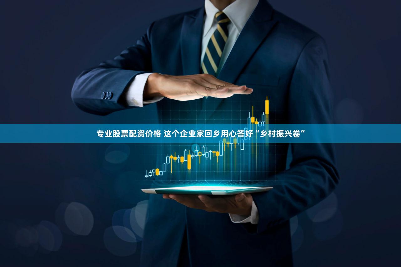 专业股票配资价格 这个企业家回乡用心答好“乡村振兴卷”