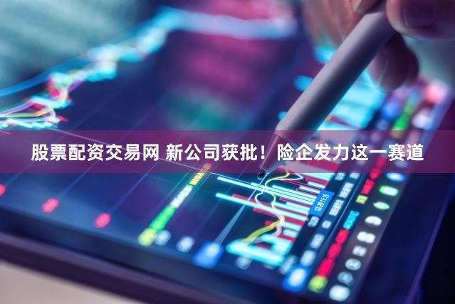 股票配资交易网 新公司获批！险企发力这一赛道
