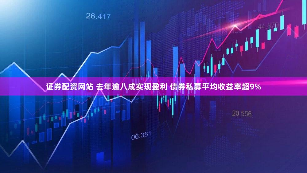 证券配资网站 去年逾八成实现盈利 债券私募平均收益率超9%