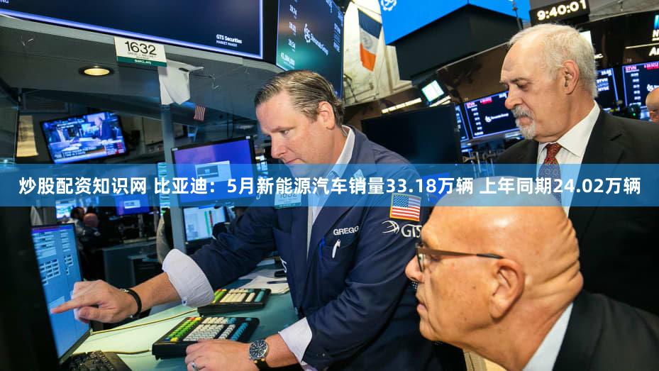 炒股配资知识网 比亚迪：5月新能源汽车销量33.18万辆 上年同期24.02万辆