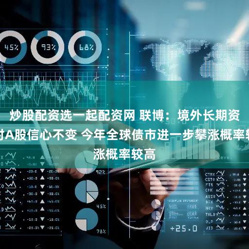 炒股配资选一起配资网 联博：境外长期资金对A股信心不变 今年全球债市进一步攀涨概率较高