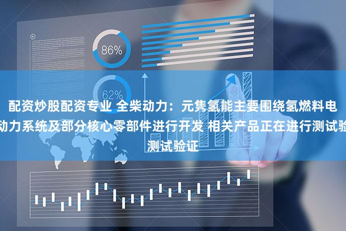 配资炒股配资专业 全柴动力：元隽氢能主要围绕氢燃料电池动力系统及部分核心零部件进行开发 相关产品正在进行测试验证
