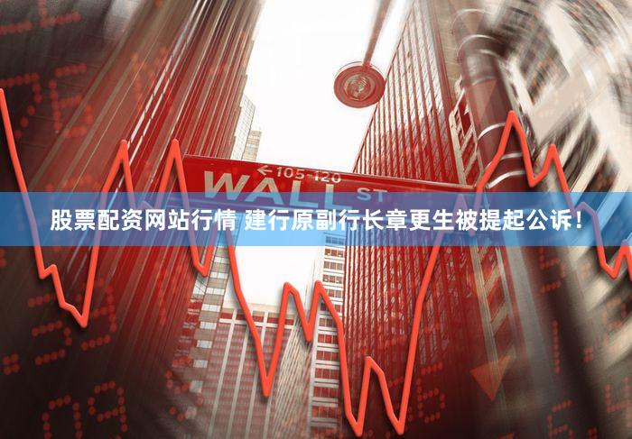 股票配资网站行情 建行原副行长章更生被提起公诉！