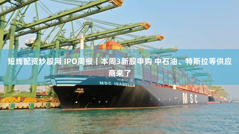 短线配资炒股网 IPO周报｜本周3新股申购 中石油、特斯拉等供应商来了