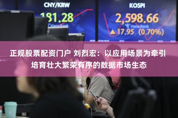 正规股票配资门户 刘烈宏：以应用场景为牵引 培育壮大繁荣有序的数据市场生态