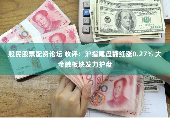 股民股票配资论坛 收评：沪指尾盘翻红涨0.27% 大金融板块发力护盘