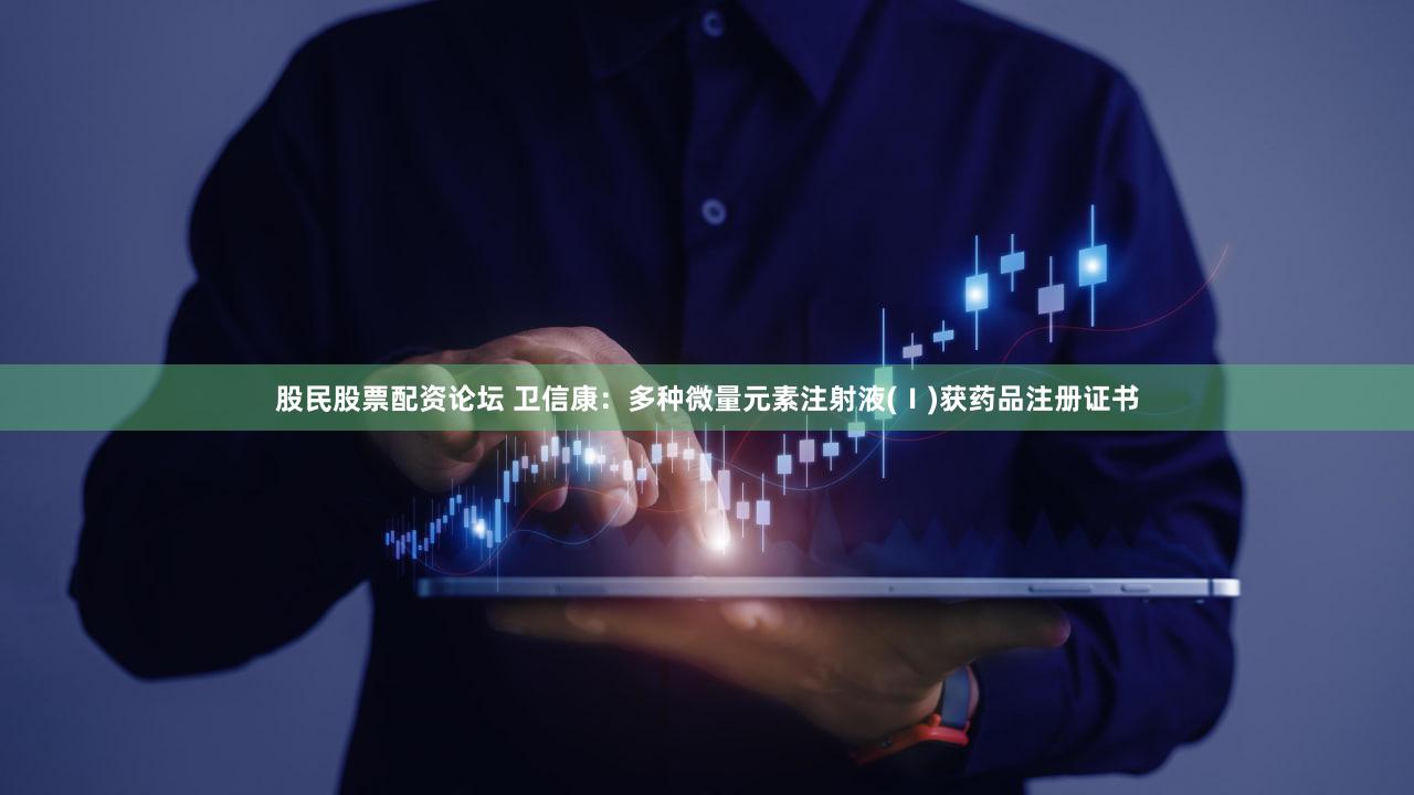 股民股票配资论坛 卫信康：多种微量元素注射液(Ⅰ)获药品注册证书