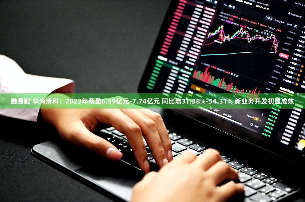 融易配 华海清科：2023年预盈6.59亿元-7.74亿元 同比增31.38%-54.31% 新业务开发初显成效