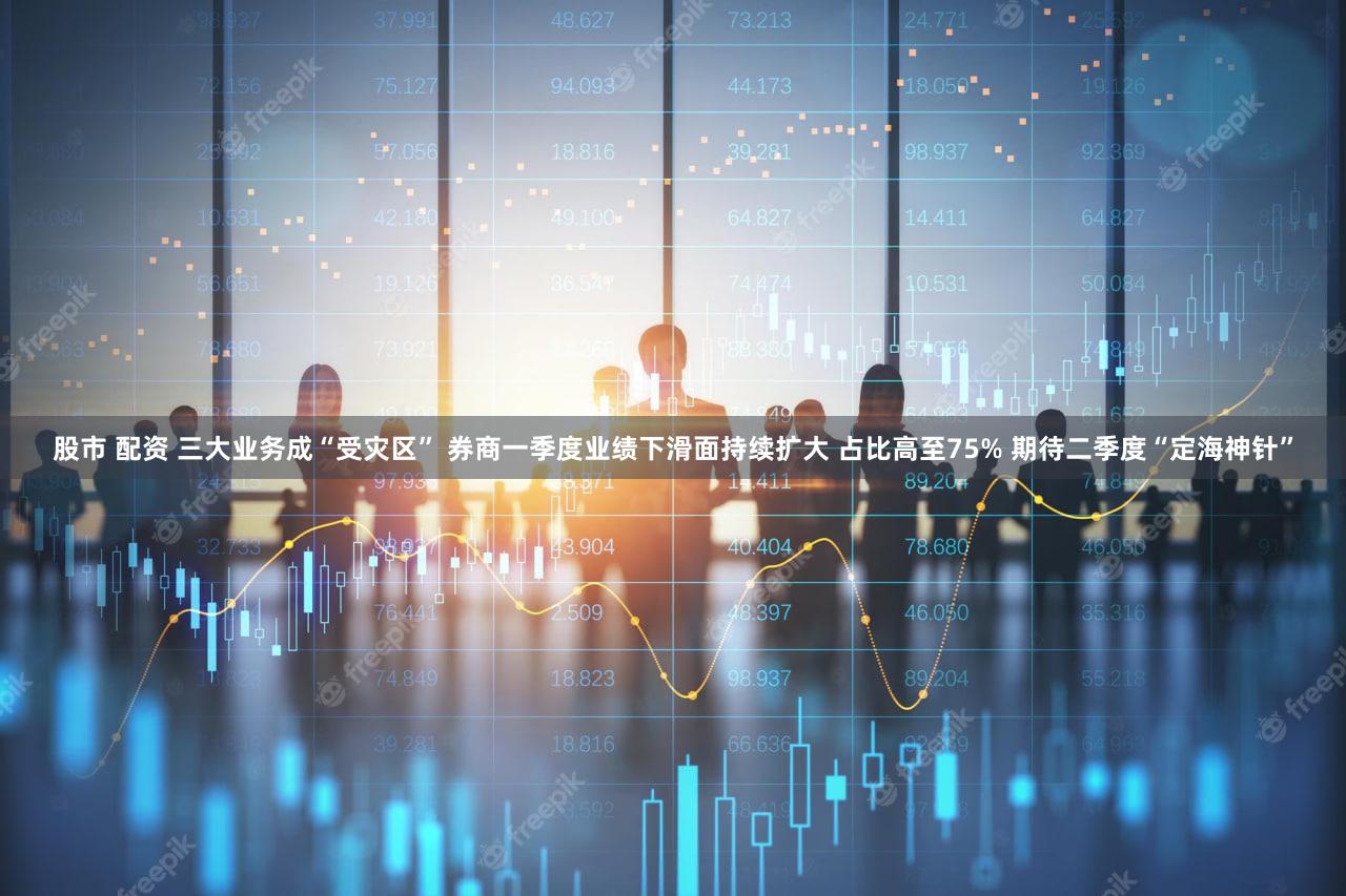 股市 配资 三大业务成“受灾区” 券商一季度业绩下滑面持续扩大 占比高至75% 期待二季度“定海神针”