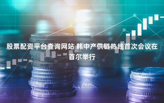 股票配资平台查询网站 韩中产供链热线首次会议在首尔举行