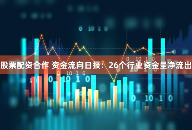 股票配资合作 资金流向日报：26个行业资金呈净流出