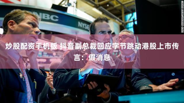 炒股配资手机版 抖音副总裁回应字节跳动港股上市传言：假消息