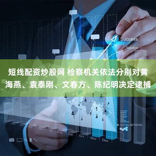 短线配资炒股网 检察机关依法分别对黄海燕、袁泰刚、文春方、陈纪明决定逮捕