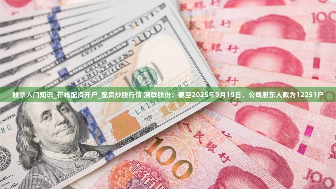 股票入门知识_在线配资开户_配资炒股行情 溯联股份：截至2025年9月19日，公司股东人数为12251户