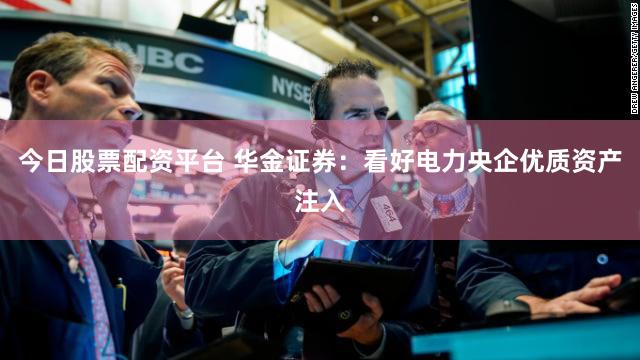 今日股票配资平台 华金证券：看好电力央企优质资产注入